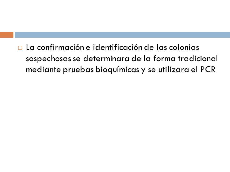 La confirmación e identificación de las colonias sospechosas se determinara de la forma tradicional mediante pruebas bioquímicas y se utilizara el PCR