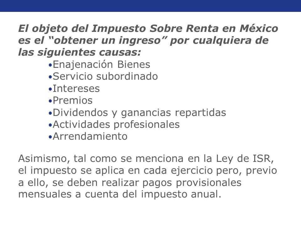 El objeto del Impuesto Sobre Renta en México es el obtener un ingreso por cualquiera de las siguientes causas: