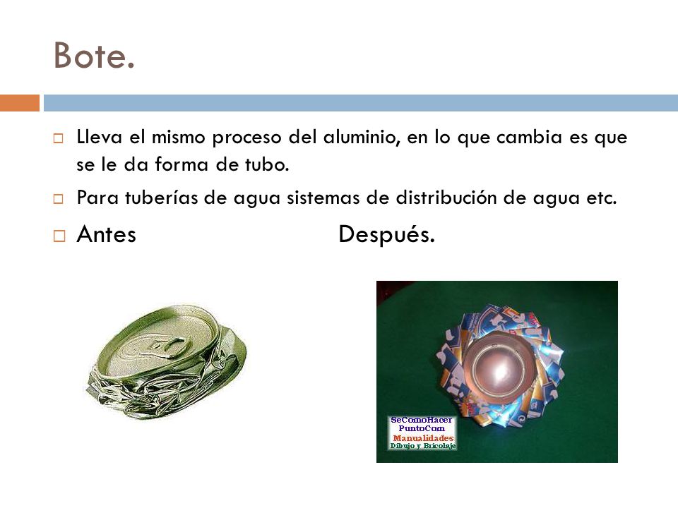 Bote. Lleva el mismo proceso del aluminio, en lo que cambia es que se le da forma de tubo.
