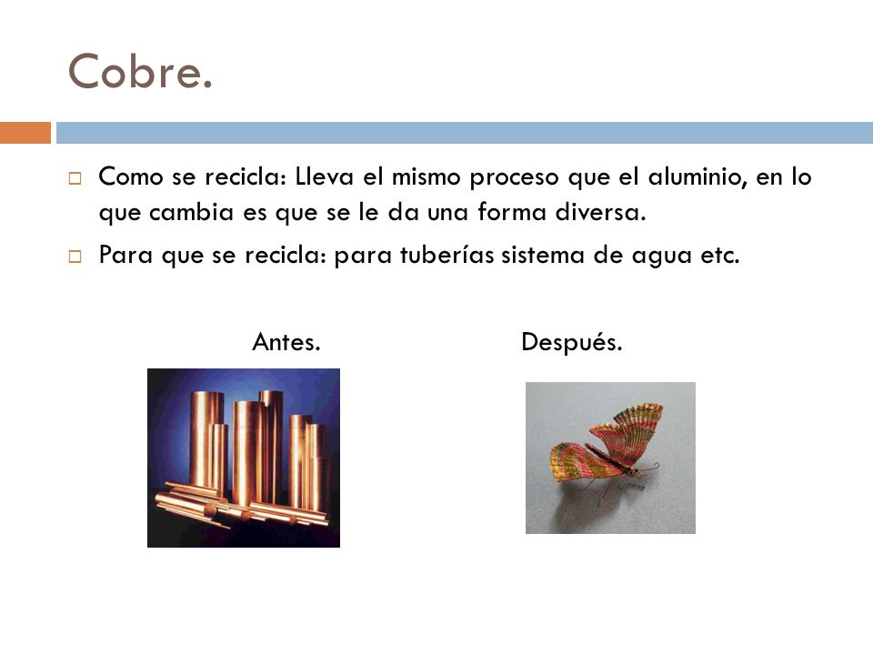 Cobre. Como se recicla: Lleva el mismo proceso que el aluminio, en lo que cambia es que se le da una forma diversa.