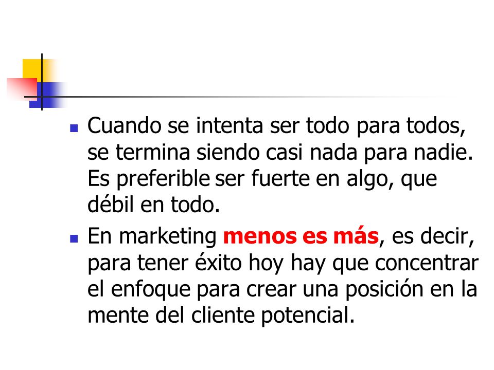 Cuando se intenta ser todo para todos, se termina siendo casi nada para nadie. Es preferible ser fuerte en algo, que débil en todo.
