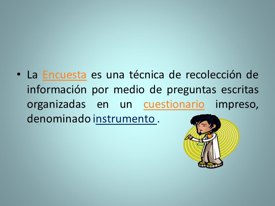 La Encuesta es una técnica de recolección de información por medio de preguntas escritas organizadas en un cuestionario impreso, denominado instrumento .