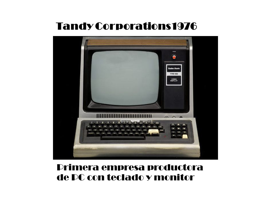 Tandy Corporations1976 Primera empresa productora de PC con teclado y monitor