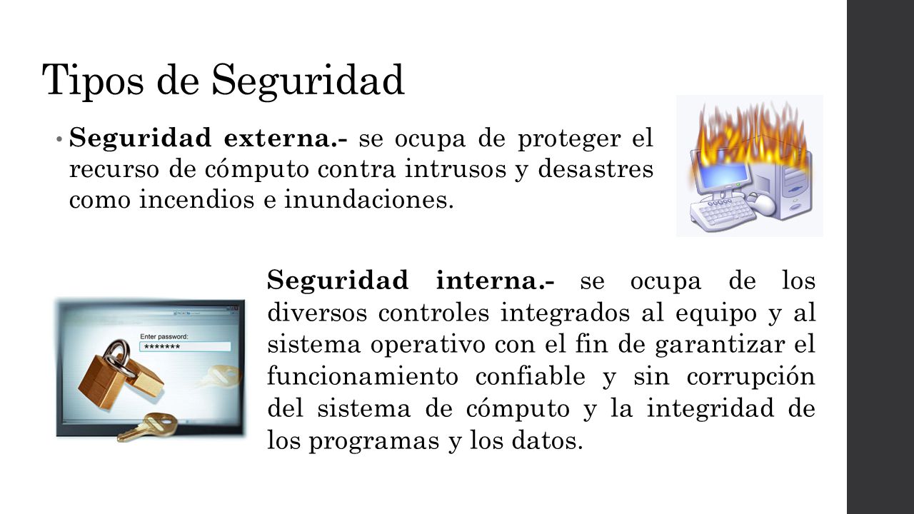 Tipos de Seguridad Seguridad externa.- se ocupa de proteger el recurso de cómputo contra intrusos y desastres como incendios e inundaciones.
