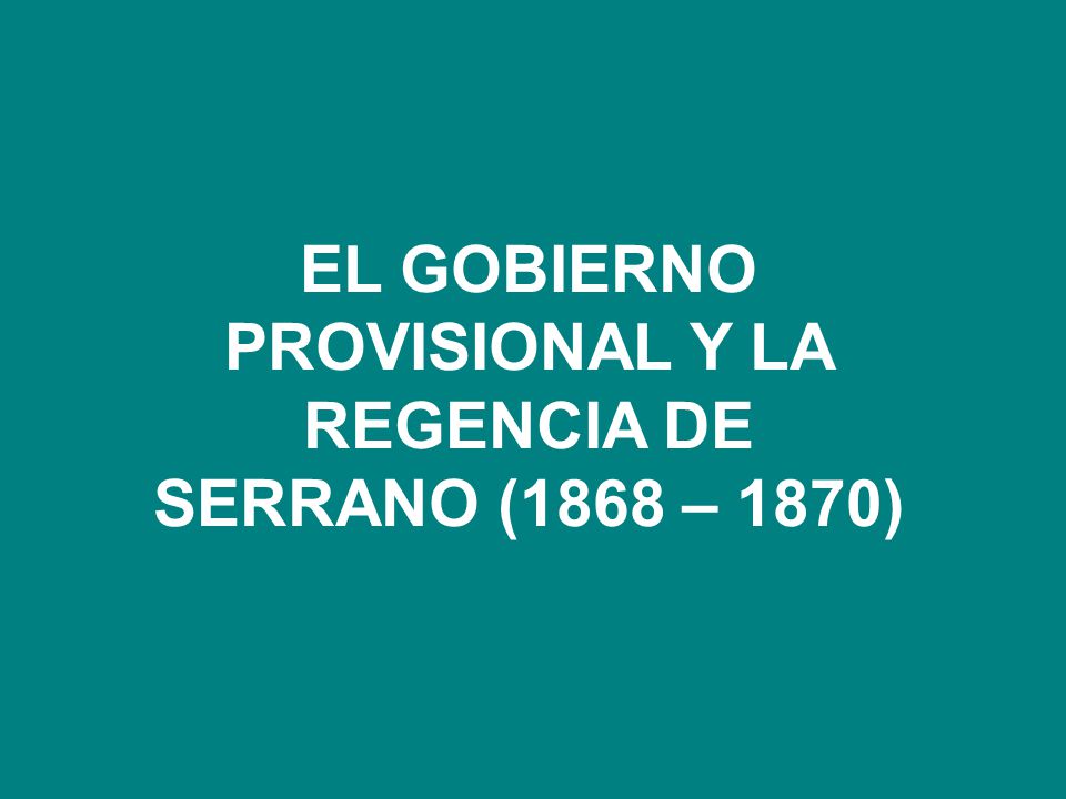 EL GOBIERNO PROVISIONAL Y LA REGENCIA DE SERRANO (1868 – 1870)