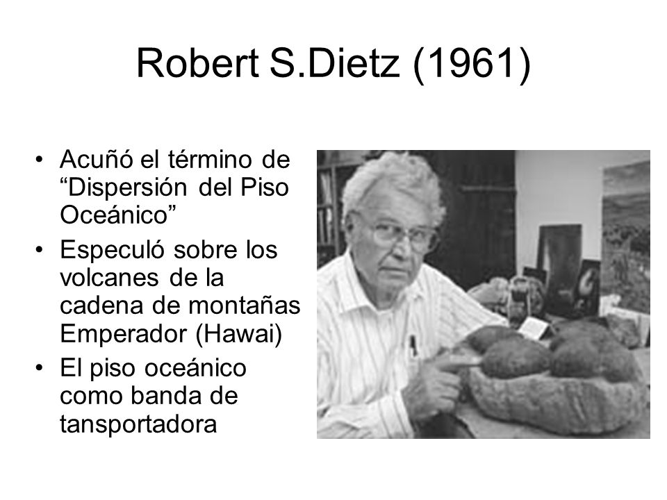Robert S.Dietz (1961) Acuñó el término de Dispersión del Piso Oceánico Especuló sobre los volcanes de la cadena de montañas Emperador (Hawai)