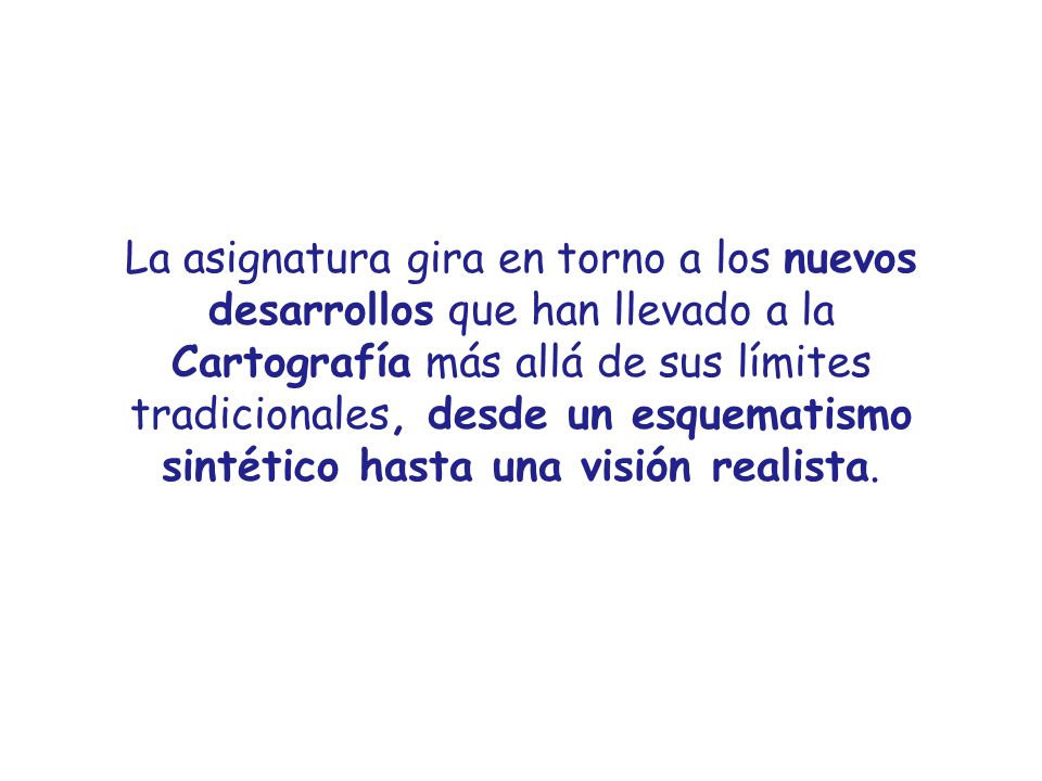 La asignatura gira en torno a los nuevos desarrollos que han llevado a la Cartografía más allá de sus límites tradicionales, desde un esquematismo sintético hasta una visión realista.