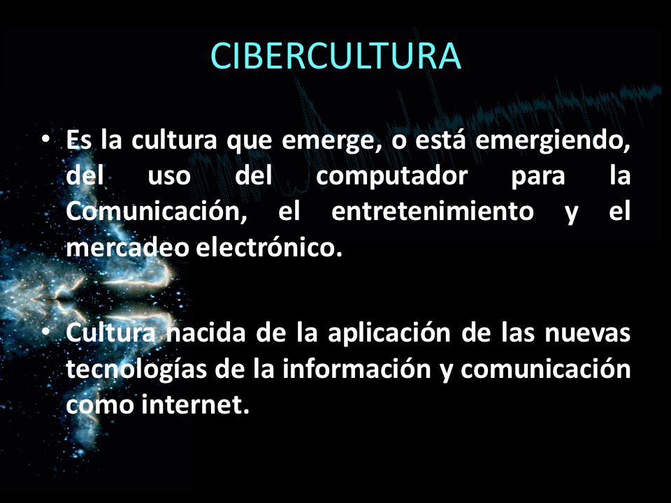 CIBERCULTURA Es la cultura que emerge, o está emergiendo, del uso del computador para la Comunicación, el entretenimiento y el mercadeo electrónico.