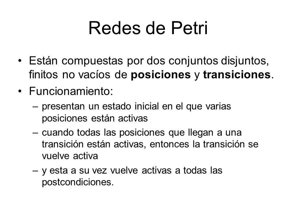 Redes de Petri Están compuestas por dos conjuntos disjuntos, finitos no vacíos de posiciones y transiciones.