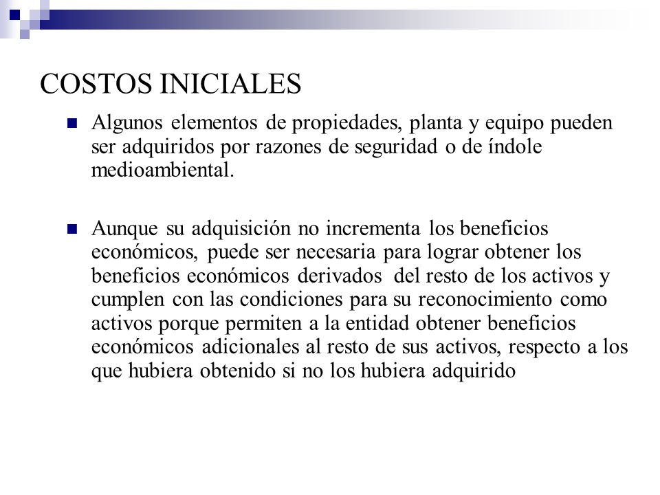 COSTOS INICIALES Algunos elementos de propiedades, planta y equipo pueden ser adquiridos por razones de seguridad o de índole medioambiental.