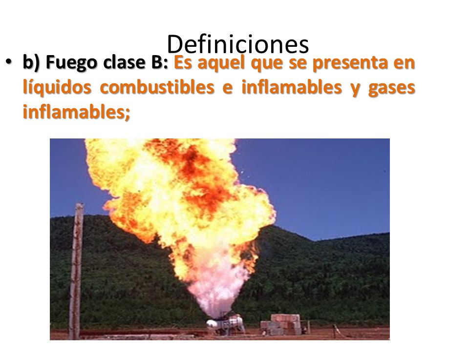 Definiciones b) Fuego clase B: Es aquel que se presenta en líquidos combustibles e inflamables y gases inflamables;