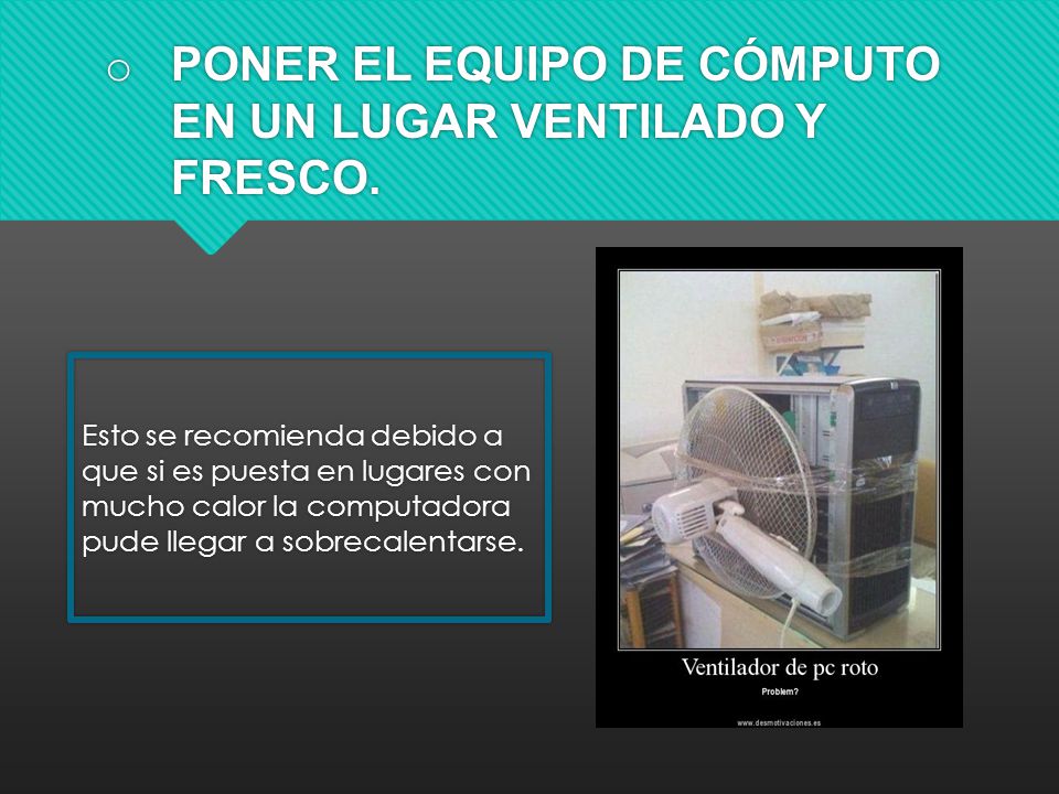 PONER EL EQUIPO DE CÓMPUTO EN UN LUGAR VENTILADO Y FRESCO.