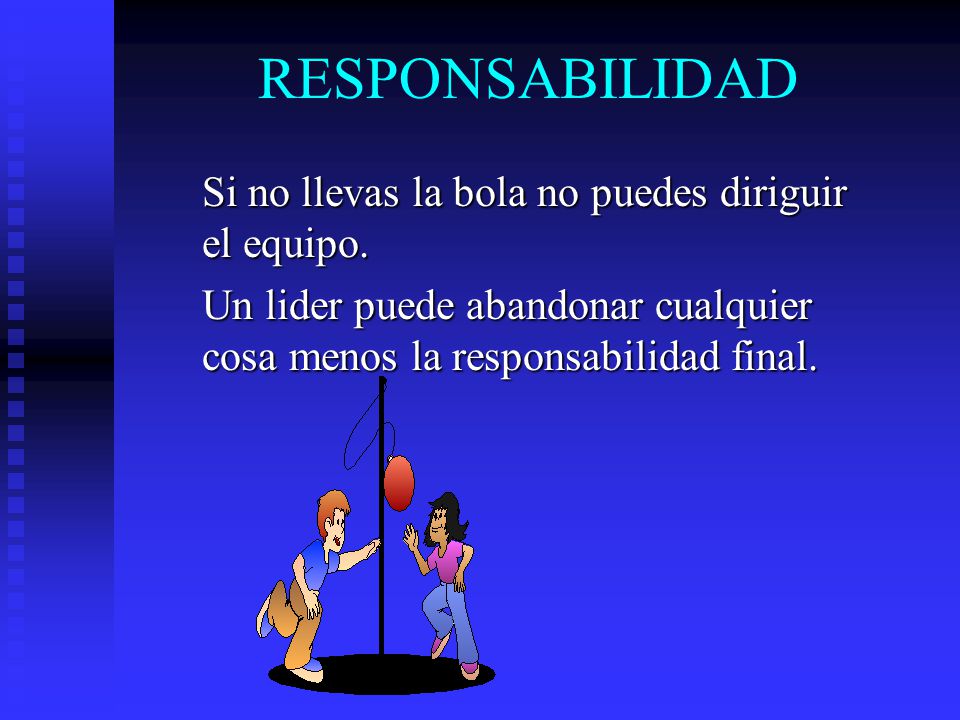 RESPONSABILIDAD Si no llevas la bola no puedes diriguir el equipo.