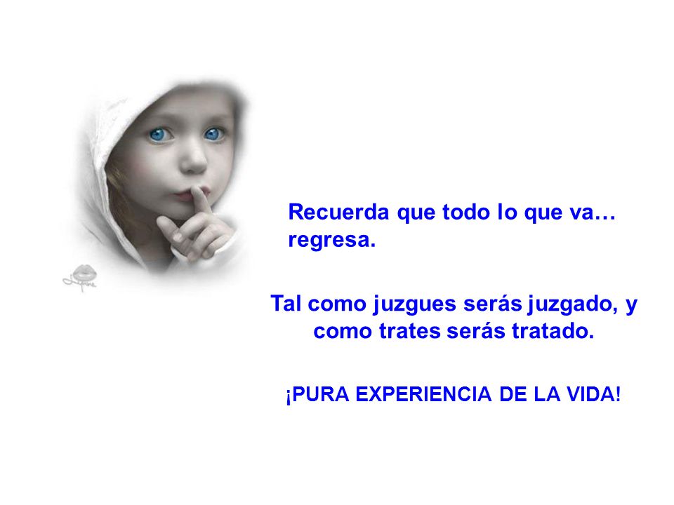 Tal como juzgues serás juzgado, y como trates serás tratado.
