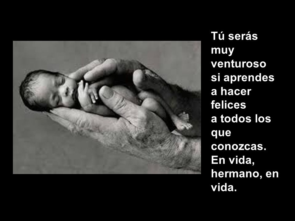 Tú serás muy venturoso si aprendes a hacer felices a todos los que conozcas. En vida, hermano, en vida.