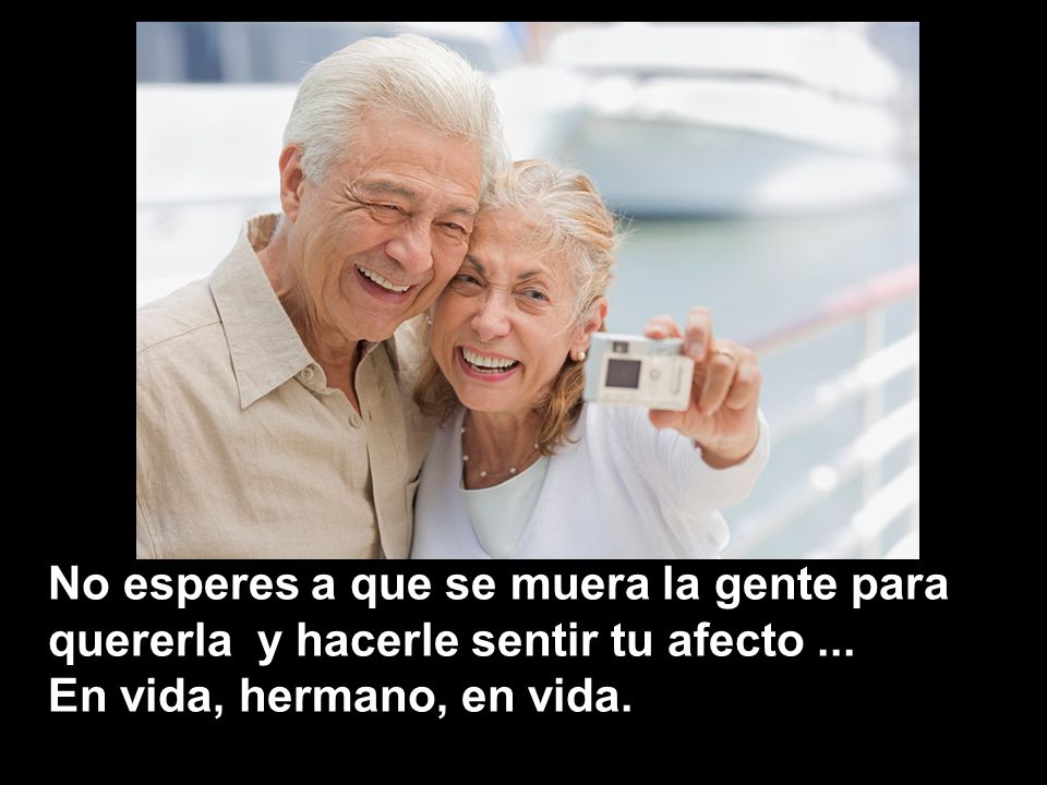 No esperes a que se muera la gente para quererla y hacerle sentir tu afecto ...