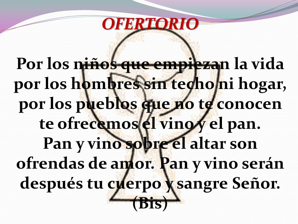 OFERTORIO Por los niños que empiezan la vida por los hombres sin techo ni hogar, por los pueblos que no te conocen te ofrecemos el vino y el pan.