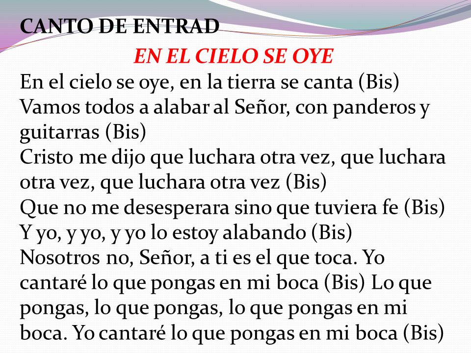 CANTO DE ENTRAD EN EL CIELO SE OYE. En el cielo se oye, en la tierra se canta (Bis) Vamos todos a alabar al Señor, con panderos y guitarras (Bis)