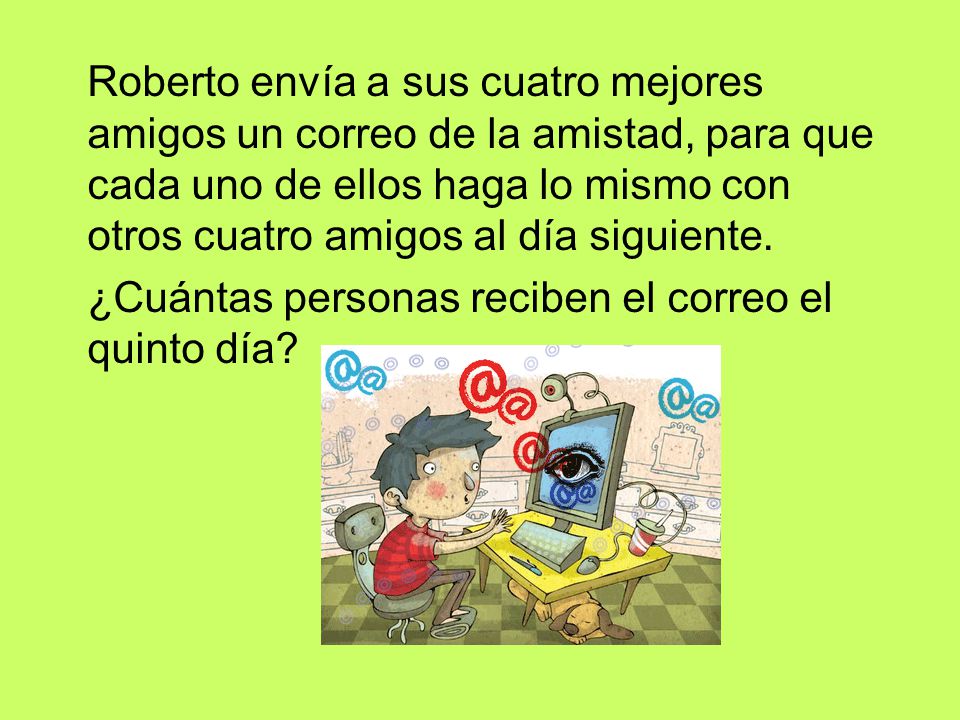 Roberto envía a sus cuatro mejores amigos un correo de la amistad, para que cada uno de ellos haga lo mismo con otros cuatro amigos al día siguiente.