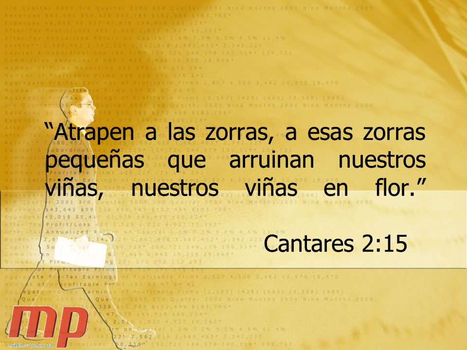 Atrapen a las zorras, a esas zorras pequeñas que arruinan nuestros viñas, nuestros viñas en flor. Cantares 2:15