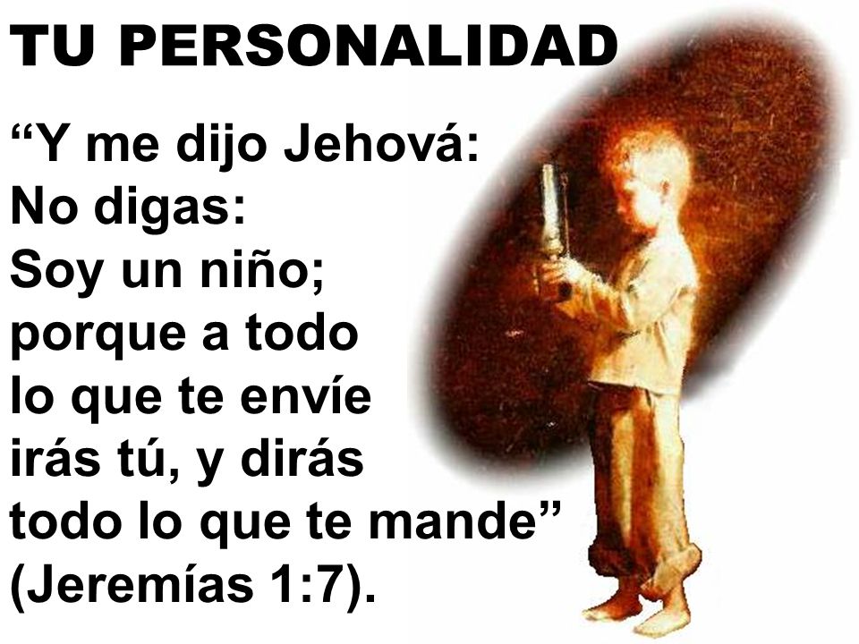 TU PERSONALIDAD Y me dijo Jehová: No digas: Soy un niño; porque a todo lo que te envíe irás tú, y dirás todo lo que te mande (Jeremías 1:7).