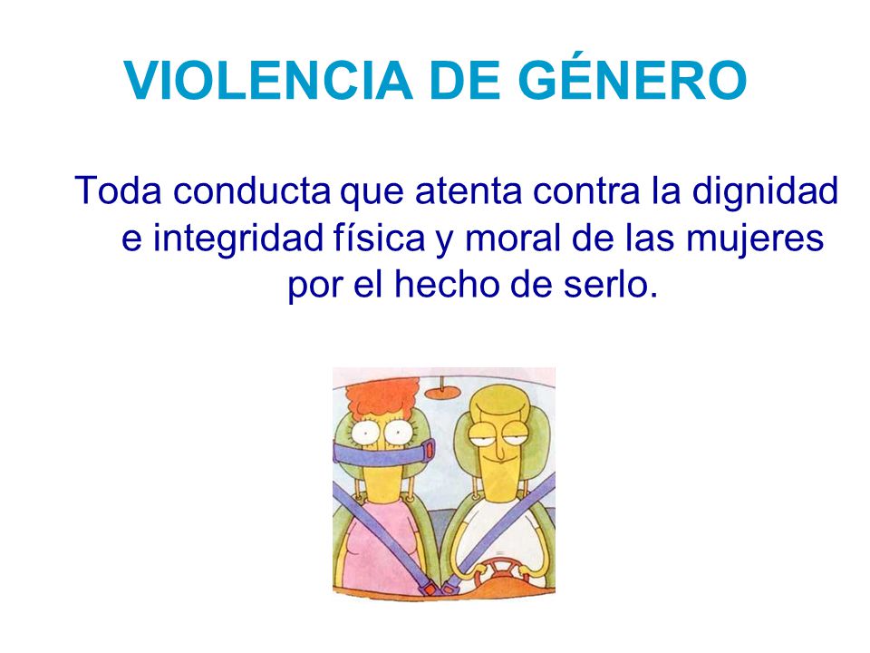 VIOLENCIA DE GÉNERO Toda conducta que atenta contra la dignidad e integridad física y moral de las mujeres por el hecho de serlo.