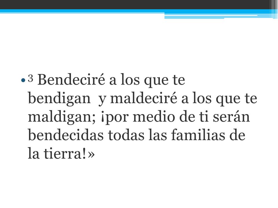 3 Bendeciré a los que te bendigan y maldeciré a los que te maldigan; ¡por medio de ti serán bendecidas todas las familias de la tierra!»