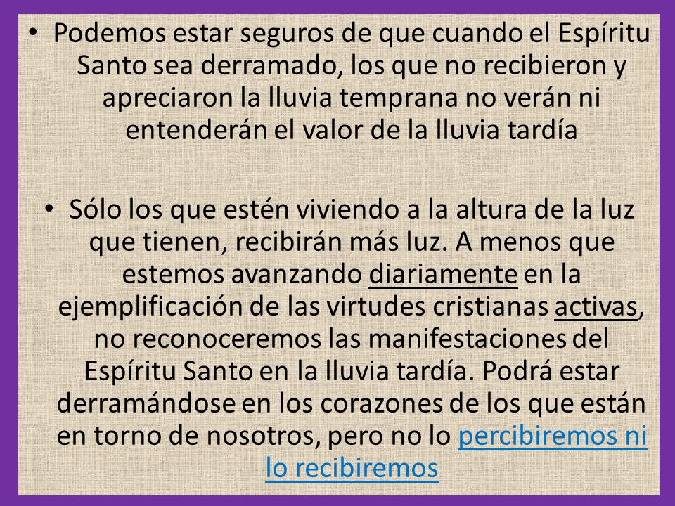 Podemos estar seguros de que cuando el Espíritu Santo sea derramado, los que no recibieron y apreciaron la lluvia temprana no verán ni entenderán el valor de la lluvia tardía