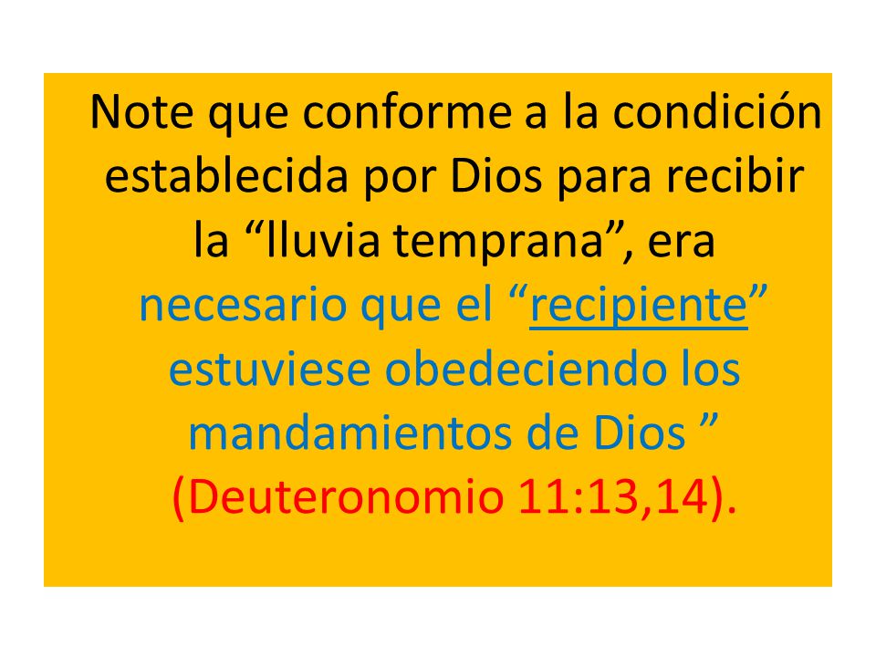 Note que conforme a la condición establecida por Dios para recibir la lluvia temprana , era necesario que el recipiente estuviese obedeciendo los mandamientos de Dios (Deuteronomio 11:13,14).