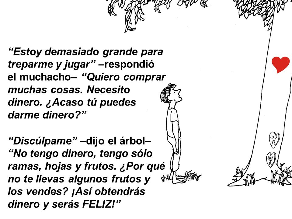 Estoy demasiado grande para treparme y jugar –respondió el muchacho– Quiero comprar muchas cosas. Necesito dinero. ¿Acaso tú puedes darme dinero