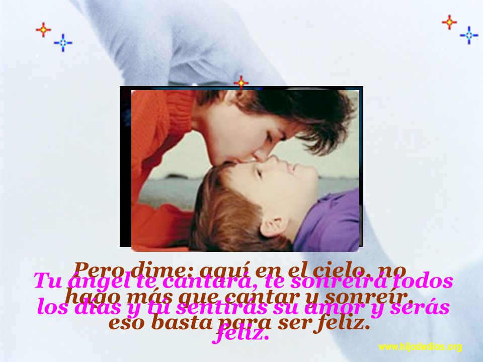 Pero dime: aquí en el cielo, no hago más que cantar y sonreír, eso basta para ser feliz.