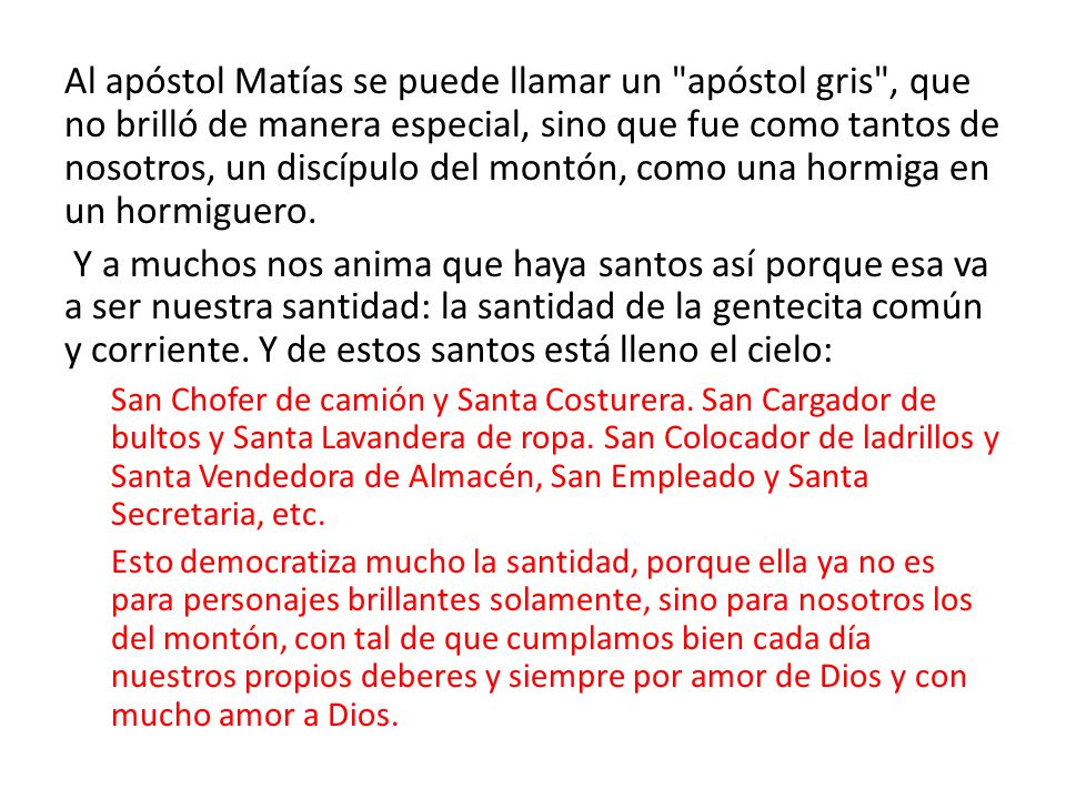 Al apóstol Matías se puede llamar un apóstol gris , que no brilló de manera especial, sino que fue como tantos de nosotros, un discípulo del montón, como una hormiga en un hormiguero.