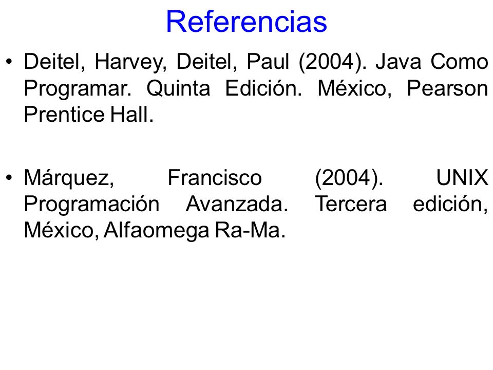 Referencias Deitel, Harvey, Deitel, Paul (2004). Java Como Programar. Quinta Edición. México, Pearson Prentice Hall.