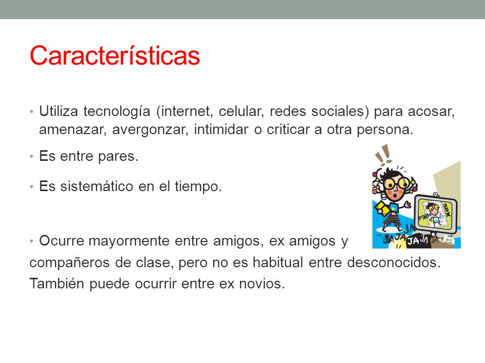 Características Utiliza tecnología (internet, celular, redes sociales) para acosar, amenazar, avergonzar, intimidar o criticar a otra persona.