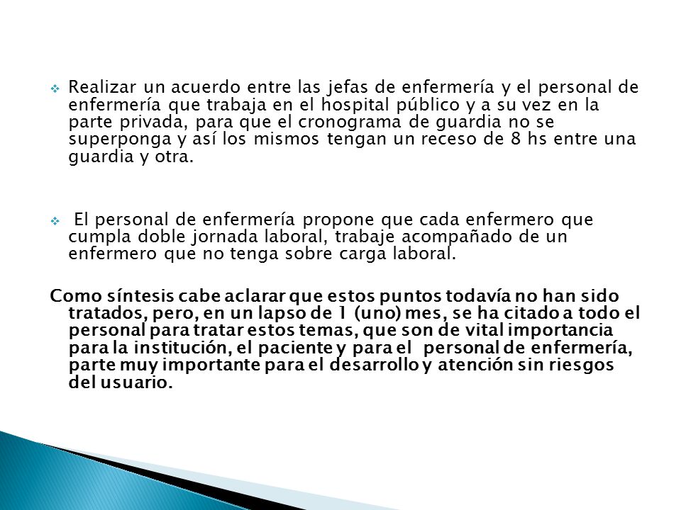 Realizar un acuerdo entre las jefas de enfermería y el personal de enfermería que trabaja en el hospital público y a su vez en la parte privada, para que el cronograma de guardia no se superponga y así los mismos tengan un receso de 8 hs entre una guardia y otra.