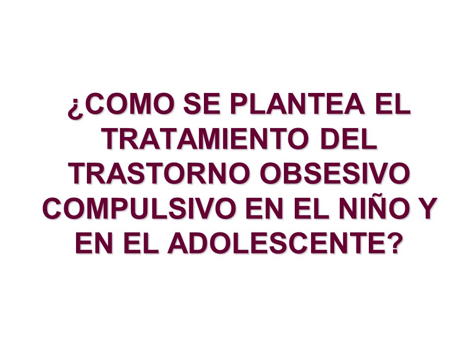 ¿COMO SE PLANTEA EL TRATAMIENTO DEL TRASTORNO OBSESIVO COMPULSIVO EN EL NIÑO Y EN EL ADOLESCENTE