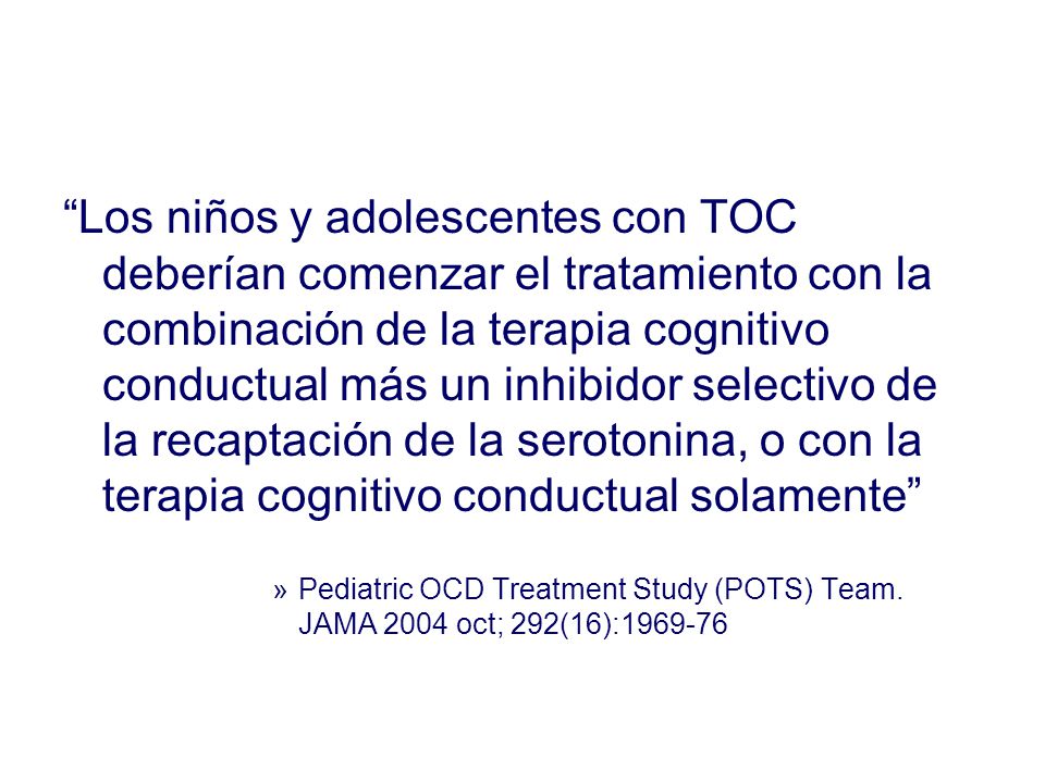 Los niños y adolescentes con TOC deberían comenzar el tratamiento con la combinación de la terapia cognitivo conductual más un inhibidor selectivo de la recaptación de la serotonina, o con la terapia cognitivo conductual solamente