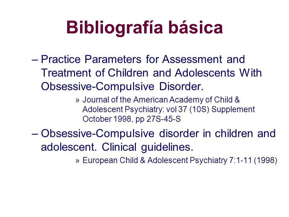 Bibliografía básica Practice Parameters for Assessment and Treatment of Children and Adolescents With Obsessive-Compulsive Disorder.