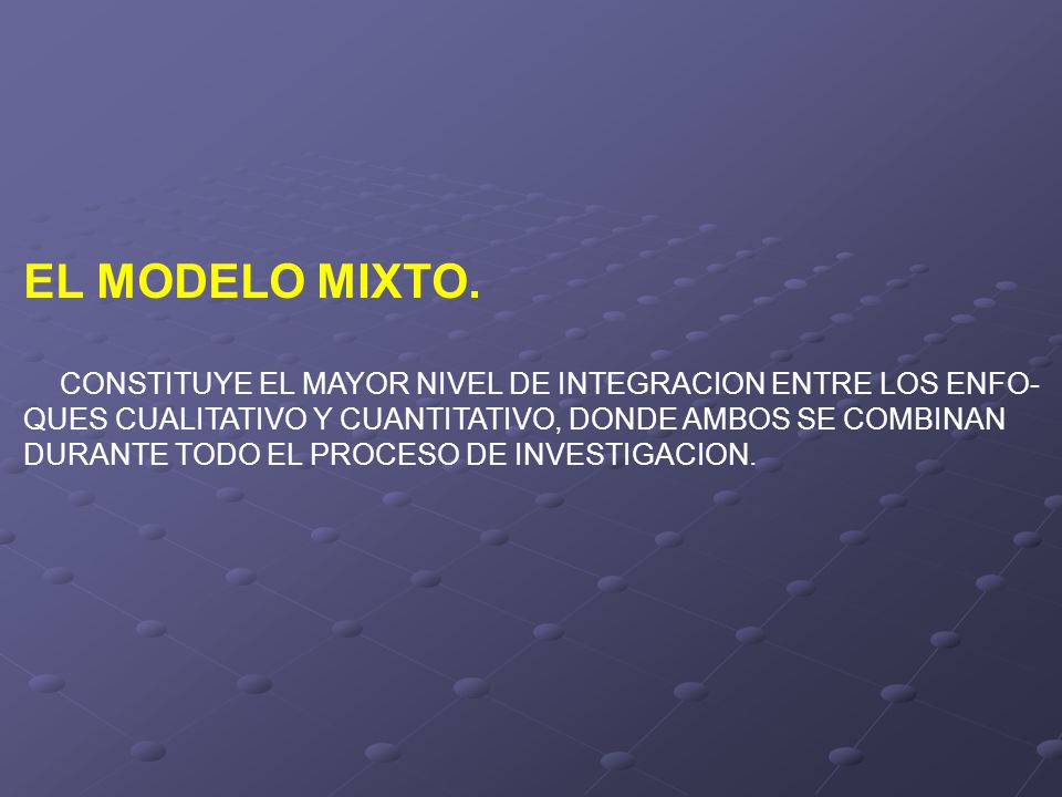 EL MODELO MIXTO. CONSTITUYE EL MAYOR NIVEL DE INTEGRACION ENTRE LOS ENFO- QUES CUALITATIVO Y CUANTITATIVO, DONDE AMBOS SE COMBINAN.