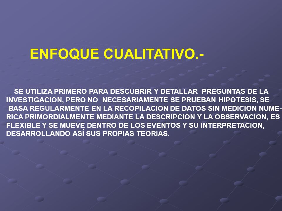 ENFOQUE CUALITATIVO.- SE UTILIZA PRIMERO PARA DESCUBRIR Y DETALLAR PREGUNTAS DE LA. INVESTIGACION, PERO NO NECESARIAMENTE SE PRUEBAN HIPOTESIS, SE.
