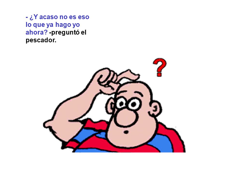 - ¿Y acaso no es eso lo que ya hago yo ahora -preguntó el pescador.