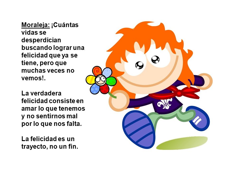 Moraleja: ¡Cuántas vidas se desperdician buscando lograr una felicidad que ya se tiene, pero que muchas veces no vemos!.