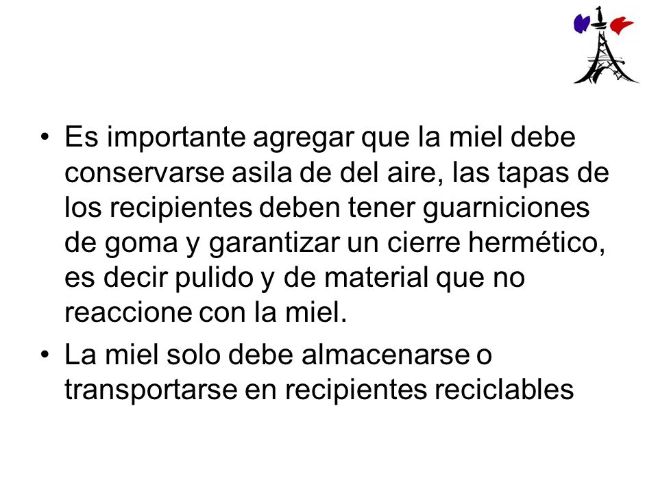 Es importante agregar que la miel debe conservarse asila de del aire, las tapas de los recipientes deben tener guarniciones de goma y garantizar un cierre hermético, es decir pulido y de material que no reaccione con la miel.
