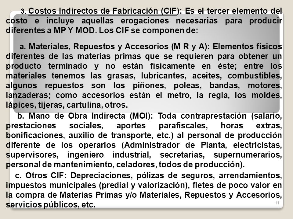 3. Costos Indirectos de Fabricación (CIF): Es el tercer elemento del costo e incluye aquellas erogaciones necesarias para producir diferentes a MP Y MOD. Los CIF se componen de: