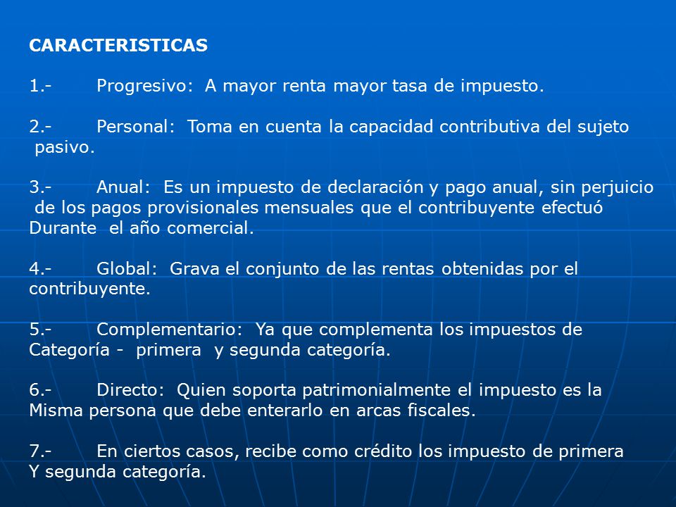 CARACTERISTICAS 1.- Progresivo: A mayor renta mayor tasa de impuesto. 2.- Personal: Toma en cuenta la capacidad contributiva del sujeto.