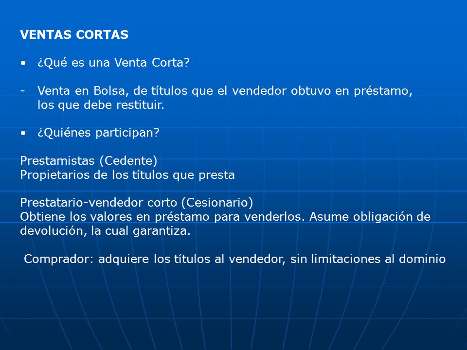 VENTAS CORTAS ¿Qué es una Venta Corta Venta en Bolsa, de títulos que el vendedor obtuvo en préstamo, los que debe restituir.