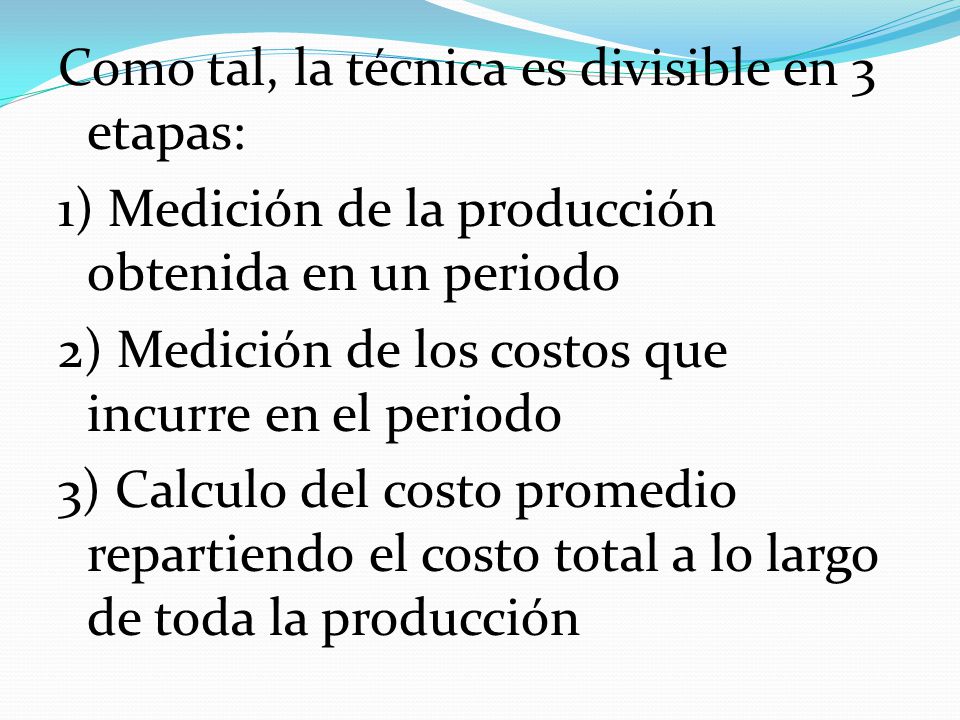 Como tal, la técnica es divisible en 3 etapas: 1) Medición de la producción obtenida en un periodo 2) Medición de los costos que incurre en el periodo 3) Calculo del costo promedio repartiendo el costo total a lo largo de toda la producción