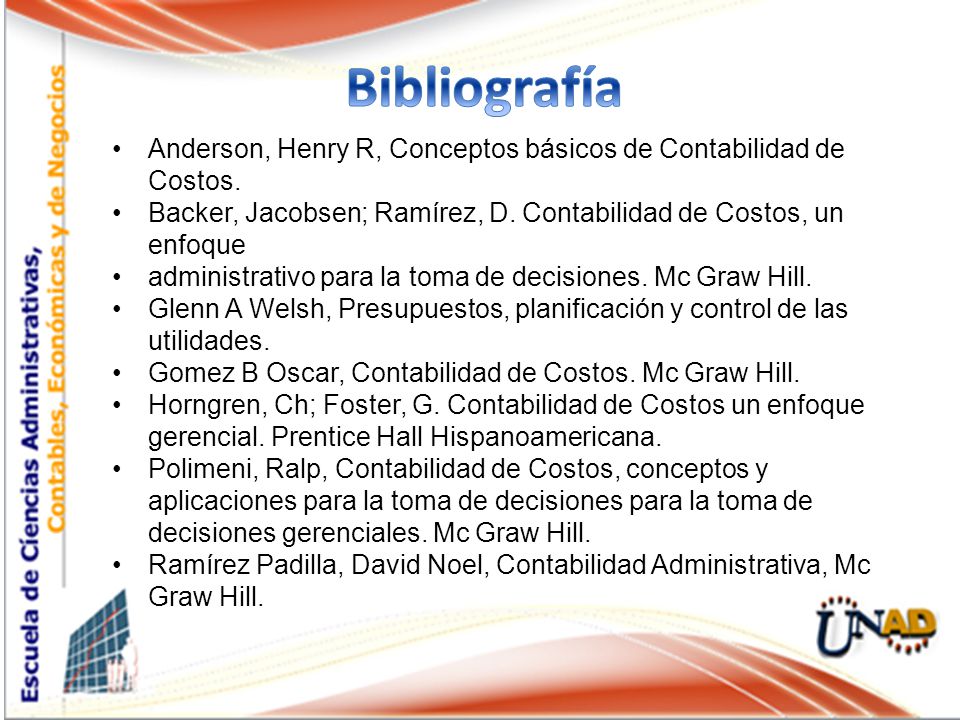 Bibliografía Anderson, Henry R, Conceptos básicos de Contabilidad de Costos. Backer, Jacobsen; Ramírez, D. Contabilidad de Costos, un enfoque.