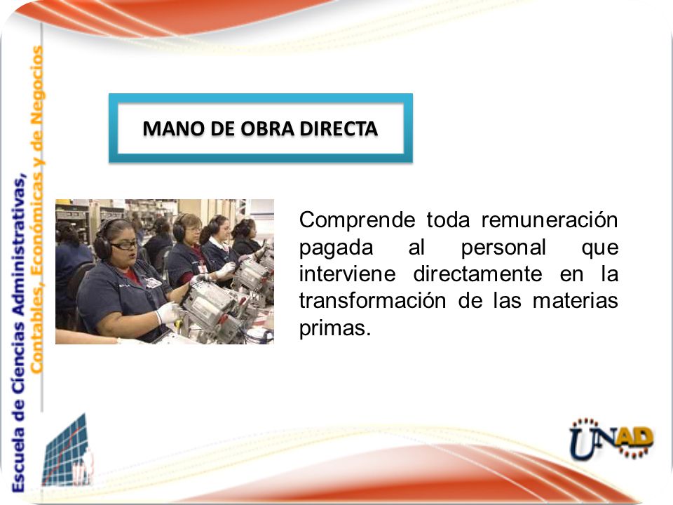 MANO DE OBRA DIRECTA Comprende toda remuneración pagada al personal que interviene directamente en la transformación de las materias primas.