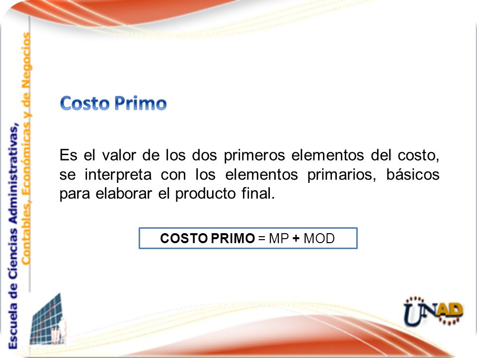 Costo Primo Es el valor de los dos primeros elementos del costo, se interpreta con los elementos primarios, básicos para elaborar el producto final.